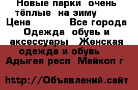 Новые парки, очень тёплые, на зиму -30 › Цена ­ 2 400 - Все города Одежда, обувь и аксессуары » Женская одежда и обувь   . Адыгея респ.,Майкоп г.